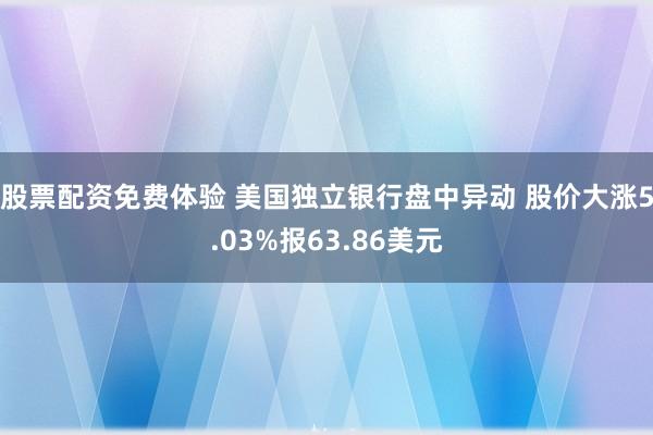 股票配资免费体验 美国独立银行盘中异动 股价大涨5.03%报63.86美元