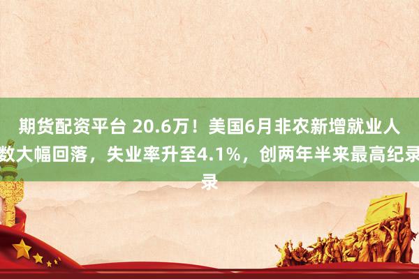 期货配资平台 20.6万！美国6月非农新增就业人数大幅回落，失业率升至4.1%，创两年半来最高纪录