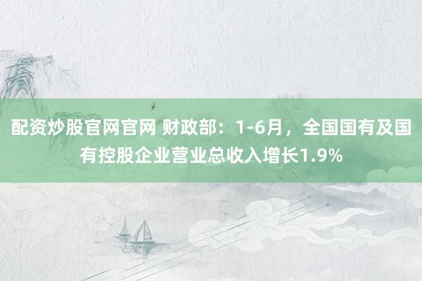 配资炒股官网官网 财政部：1-6月，全国国有及国有控股企业营业总收入增长1.9%