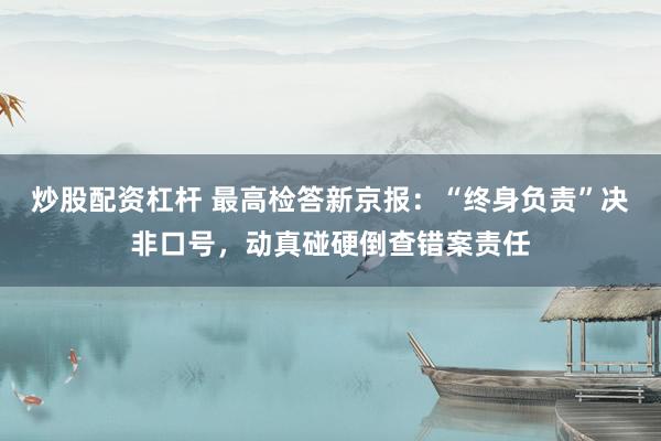 炒股配资杠杆 最高检答新京报：“终身负责”决非口号，动真碰硬倒查错案责任