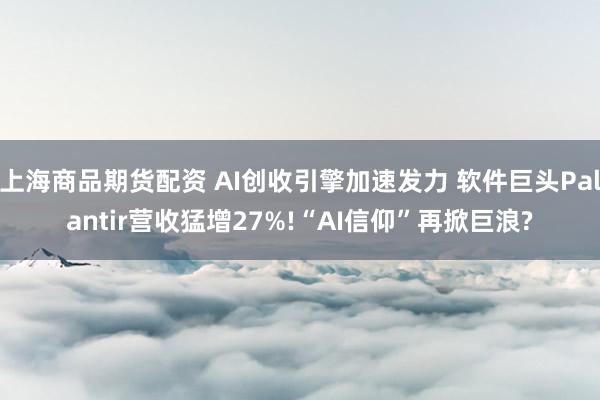 上海商品期货配资 AI创收引擎加速发力 软件巨头Palantir营收猛增27%!“AI信仰”再掀巨浪?