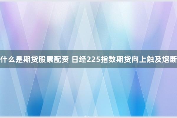 什么是期货股票配资 日经225指数期货向上触及熔断