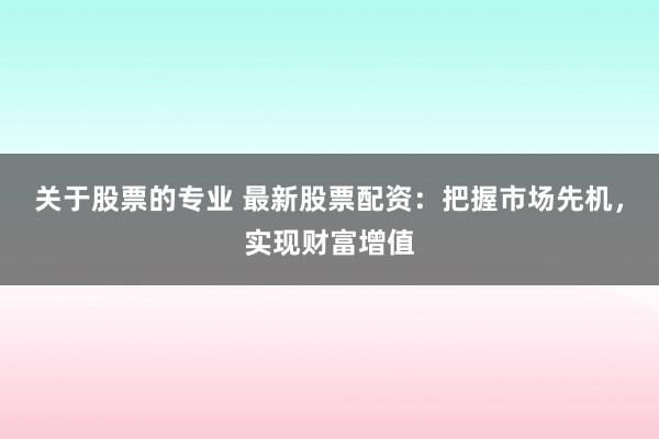 关于股票的专业 最新股票配资：把握市场先机，实现财富增值