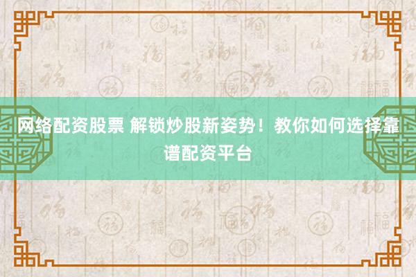 网络配资股票 解锁炒股新姿势！教你如何选择靠谱配资平台