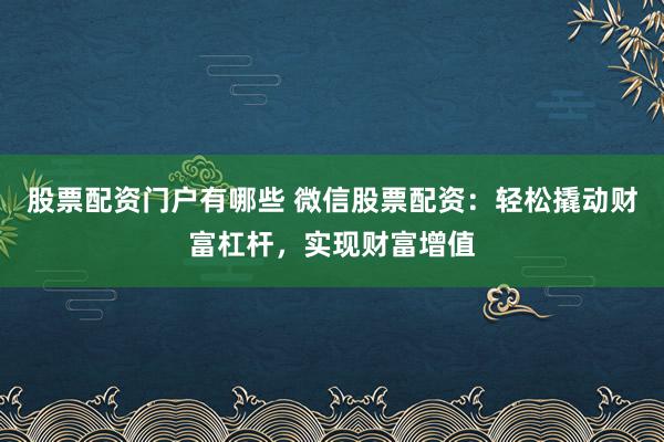 股票配资门户有哪些 微信股票配资：轻松撬动财富杠杆，实现财富增值