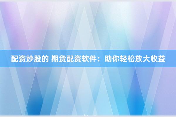 配资炒股的 期货配资软件：助你轻松放大收益