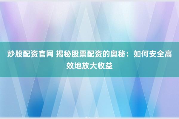 炒股配资官网 揭秘股票配资的奥秘：如何安全高效地放大收益