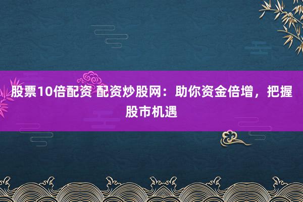 股票10倍配资 配资炒股网：助你资金倍增，把握股市机遇