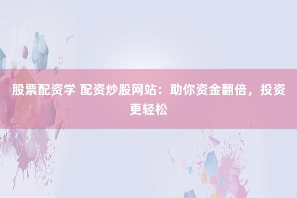 股票配资学 配资炒股网站：助你资金翻倍，投资更轻松