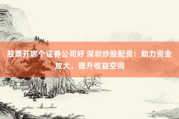 股票开哪个证券公司好 深圳炒股配资：助力资金放大，提升收益空间