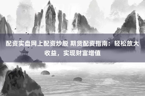 配资实盘网上配资炒股 期货配资指南：轻松放大收益，实现财富增值