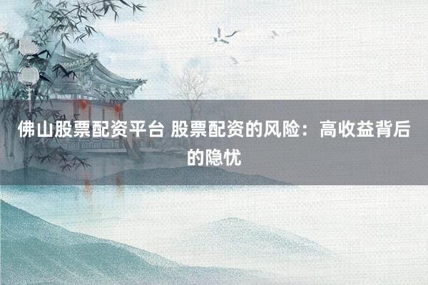 佛山股票配资平台 股票配资的风险：高收益背后的隐忧