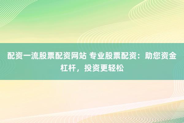 配资一流股票配资网站 专业股票配资：助您资金杠杆，投资更轻松