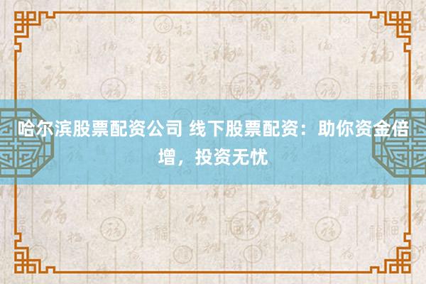 哈尔滨股票配资公司 线下股票配资：助你资金倍增，投资无忧