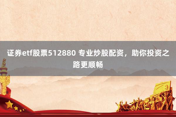 证券etf股票512880 专业炒股配资，助你投资之路更顺畅