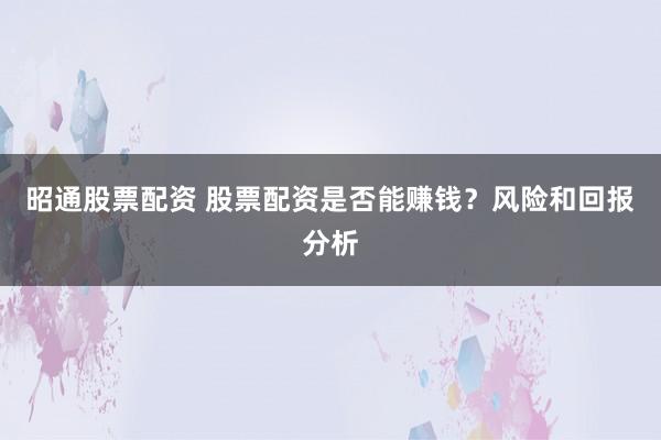 昭通股票配资 股票配资是否能赚钱？风险和回报分析