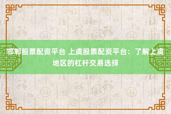 邯郸股票配资平台 上虞股票配资平台：了解上虞地区的杠杆交易选择