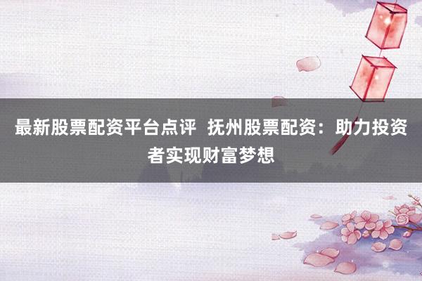 最新股票配资平台点评  抚州股票配资：助力投资者实现财富梦想