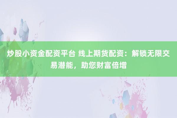 炒股小资金配资平台 线上期货配资：解锁无限交易潜能，助您财富倍增