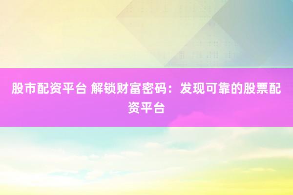 股市配资平台 解锁财富密码：发现可靠的股票配资平台