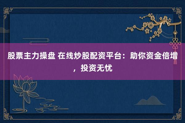 股票主力操盘 在线炒股配资平台：助你资金倍增，投资无忧
