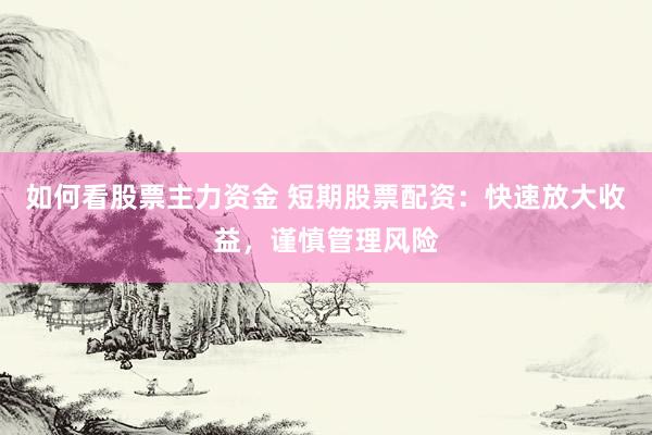 如何看股票主力资金 短期股票配资：快速放大收益，谨慎管理风险