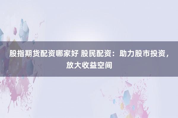 股指期货配资哪家好 股民配资：助力股市投资，放大收益空间