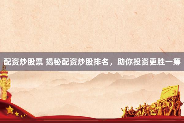 配资炒股票 揭秘配资炒股排名，助你投资更胜一筹