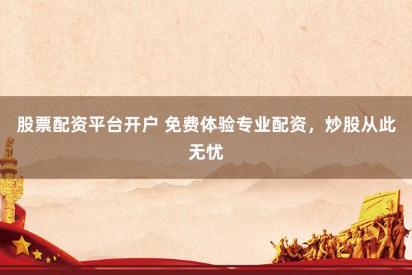 股票配资平台开户 免费体验专业配资，炒股从此无忧