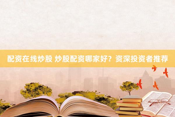 配资在线炒股 炒股配资哪家好？资深投资者推荐