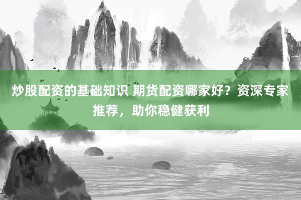 炒股配资的基础知识 期货配资哪家好？资深专家推荐，助你稳健获利
