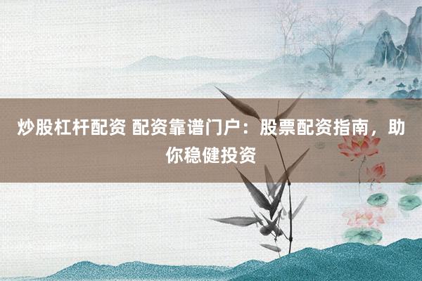 炒股杠杆配资 配资靠谱门户：股票配资指南，助你稳健投资