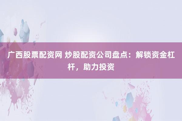 广西股票配资网 炒股配资公司盘点：解锁资金杠杆，助力投资