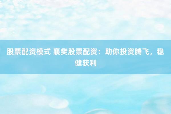 股票配资模式 襄樊股票配资：助你投资腾飞，稳健获利
