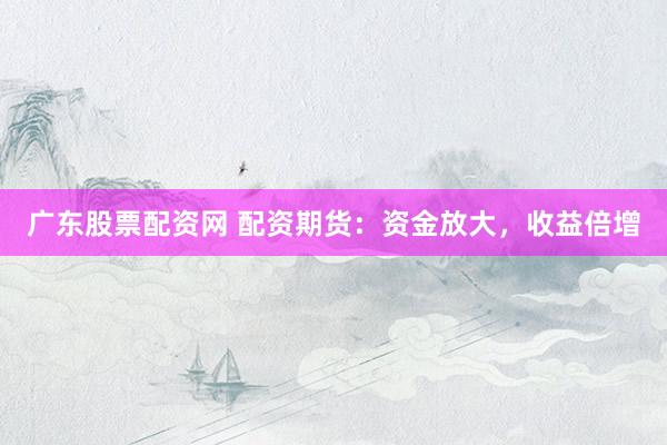 广东股票配资网 配资期货：资金放大，收益倍增
