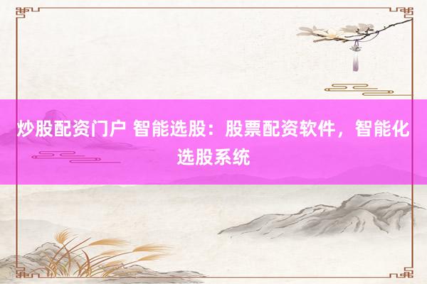 炒股配资门户 智能选股：股票配资软件，智能化选股系统