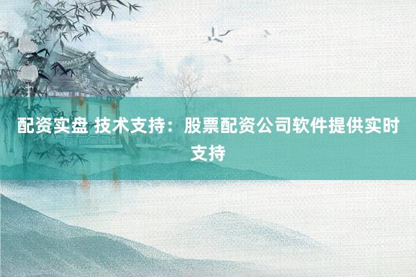 配资实盘 技术支持：股票配资公司软件提供实时支持