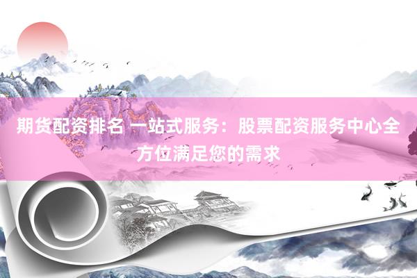 期货配资排名 一站式服务：股票配资服务中心全方位满足您的需求