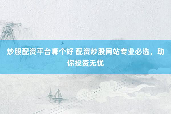 炒股配资平台哪个好 配资炒股网站专业必选，助你投资无忧