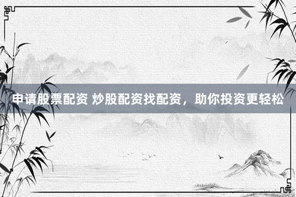 申请股票配资 炒股配资找配资，助你投资更轻松