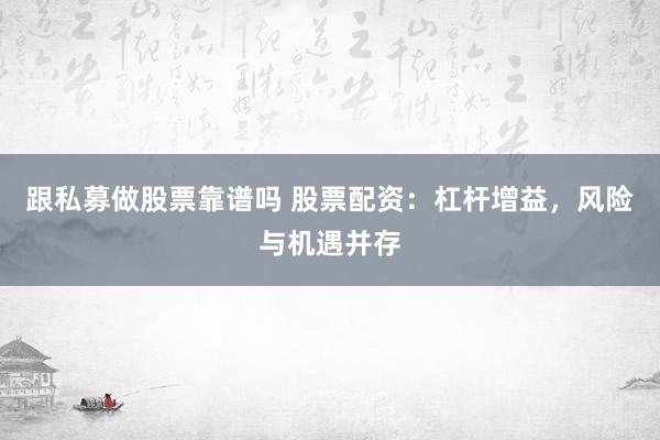 跟私募做股票靠谱吗 股票配资：杠杆增益，风险与机遇并存