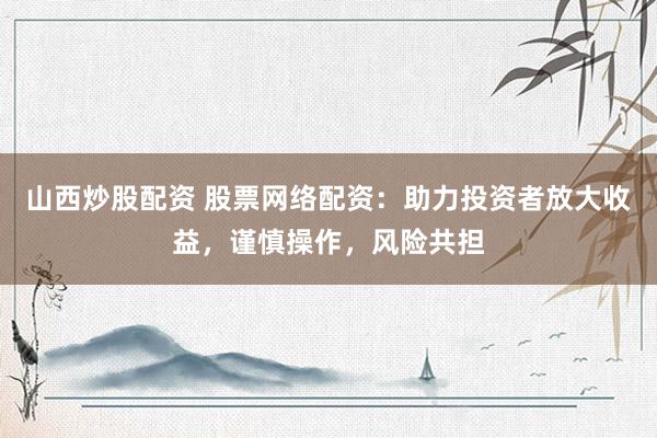 山西炒股配资 股票网络配资：助力投资者放大收益，谨慎操作，风险共担