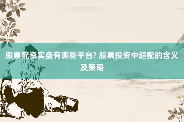 股票配资实盘有哪些平台? 股票投资中超配的含义及策略