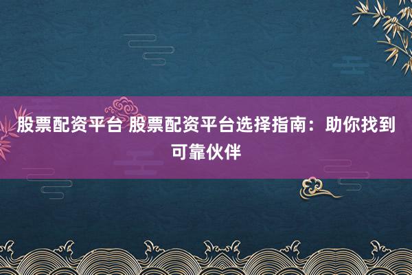 股票配资平台 股票配资平台选择指南：助你找到可靠伙伴