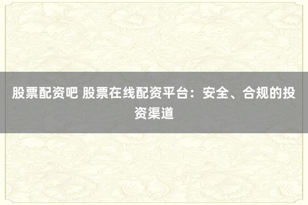 股票配资吧 股票在线配资平台：安全、合规的投资渠道
