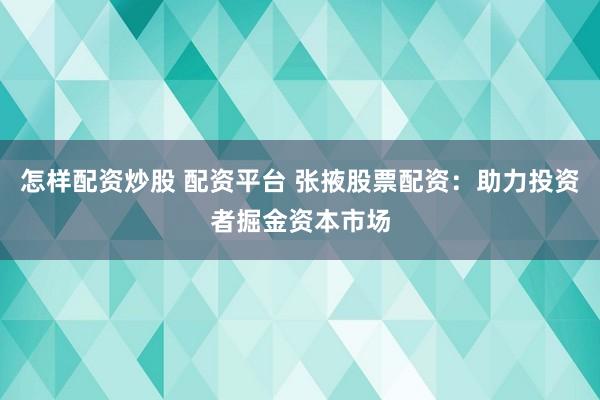 怎样配资炒股 配资平台 张掖股票配资：助力投资者掘金资本市场