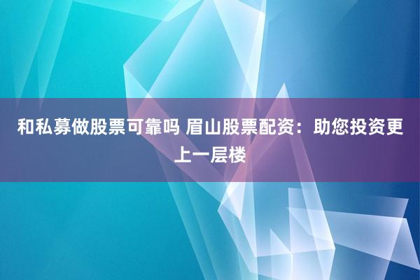 和私募做股票可靠吗 眉山股票配资：助您投资更上一层楼