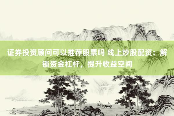 证券投资顾问可以推荐股票吗 线上炒股配资：解锁资金杠杆，提升收益空间