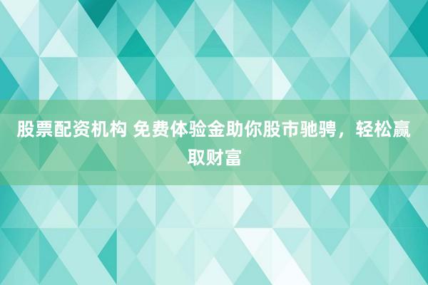 股票配资机构 免费体验金助你股市驰骋，轻松赢取财富
