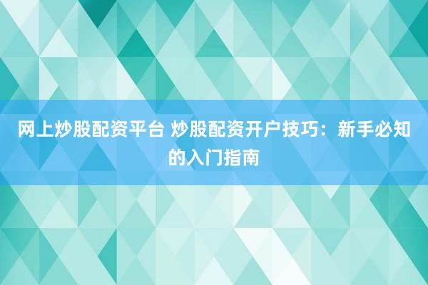 网上炒股配资平台 炒股配资开户技巧：新手必知的入门指南